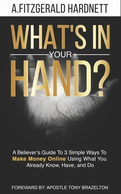 What's In Your Hand?: A Believer's Guide To 3 Simple Ways To Make Money Online Using What You Already Know, Have and Do! by Hardnett, A. Fitzgerald