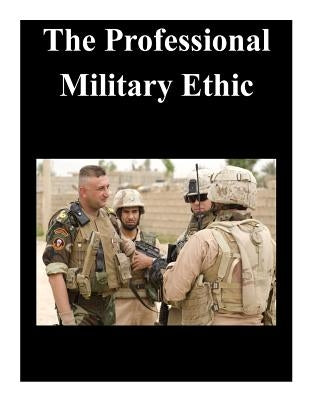 The Professional Military Ethic by U. S. Army Command and General Staff Col