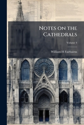 Notes on the Cathedrals; Volume 4 by Fairbairns, William H.
