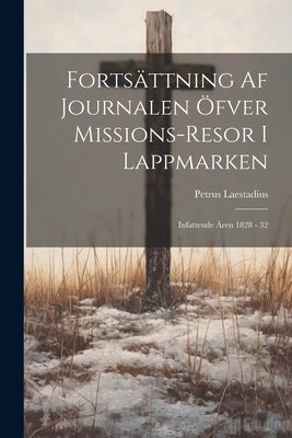 Fortsättning Af Journalen Öfver Missions-resor I Lappmarken: Infattende Ären 1828 - 32 by Laestadius, Petrus