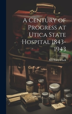 A Century of Progress at Utica State Hospital 1843-1943 by Mrs Lucy Clark