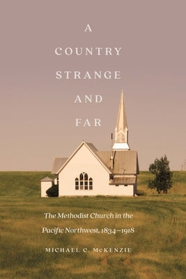 A Country Strange and Far: The Methodist Church in the Pacific Northwest, 1834-1918 by McKenzie, Michael C.