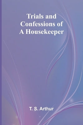 Trials and Confessions of a Housekeeper by S. Arthur, T.
