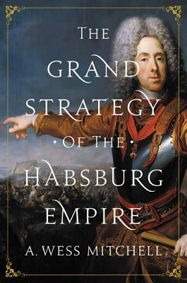 The Grand Strategy of the Habsburg Empire by Mitchell, A. Wess