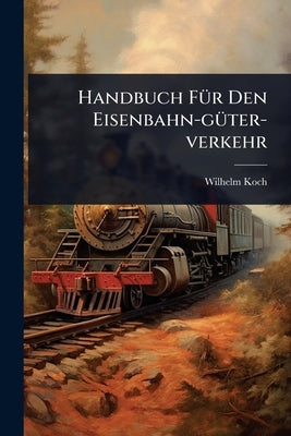 Handbuch FÃ1/4r Den Eisenbahn-gÃ1/4ter-verkehr by Koch, Wilhelm