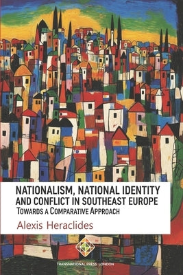 Nationalism, National Identity and Conflict in Southeast Europe: Towards a Comparative Approach by Heraclides, Alexis