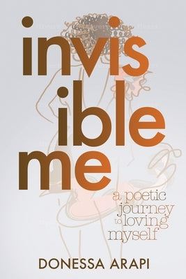 Invisible Me: A Poetic Journey to Loving Myself by Arapi, Donessa