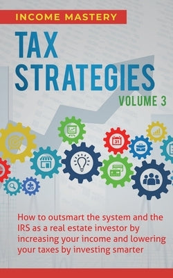 Tax Strategies: How to Outsmart the System and the IRS as a Real Estate Investor by Increasing Your Income and Lowering Your Taxes by Investing Smarte by Income Mastery