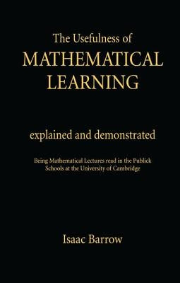 The Usefullness of Mathematical Learning: Explained and Demonstrated by Barrow, Issac