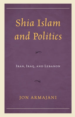 Shia Islam and Politics: Iran, Iraq, and Lebanon by Armajani, Jon