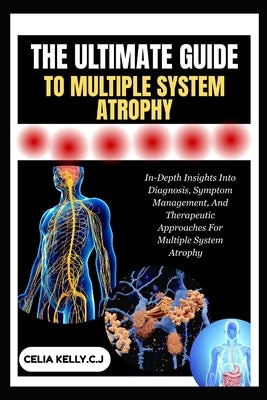 The Ultimate Guide to Multiple System Atrophy: In-Depth Insights Into Diagnosis, Symptom Management, And Therapeutic Approaches For Multiple System At by Kelly C. J., Celia