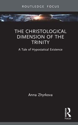 The Christological Dimension of the Trinity: A Tale of Hypostatical Existence by Zhyrkova, Anna