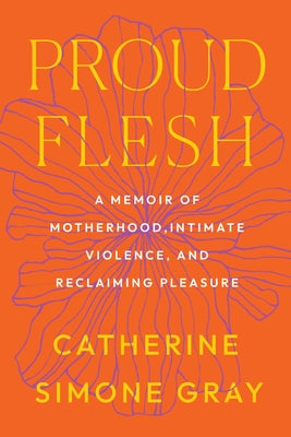 Proud Flesh: A Memoir of Motherhood, Intimate Violence, and Reclaiming Pleasure by Gray, Catherine Simone