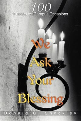 We Ask Your Blessing: 100 Prayers for Campus Occasions by Shockley, Donald G.
