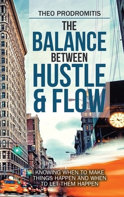 The Balance Between Hustle & Flow: Knowing When to Make Things Happen and When to Let Them Happen by Prodromitis, Theo