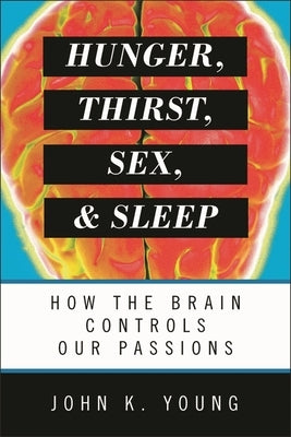 Hunger, Thirst, Sex, and Sleep: How the Brain Controls Our Passions by Young, John K.