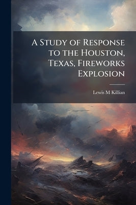 A Study of Response to the Houston, Texas, Fireworks Explosion by Killian, Lewis M.