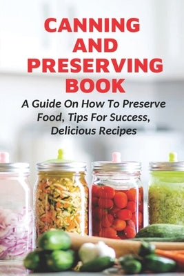 Canning And Preserving Book: A Guide On How To Preserve Food, Tips For Success, Delicious Recipes: Canning Process by Laboissonnier, Fatima