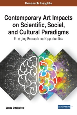 Contemporary Art Impacts on Scientific, Social, and Cultural Paradigms: Emerging Research and Opportunities by Strehovec, Janez