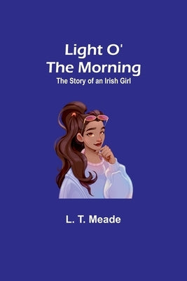 Light O' the Morning: The Story of an Irish Girl by T. Meade, L.