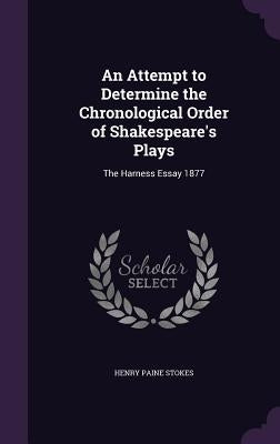 An Attempt to Determine the Chronological Order of Shakespeare's Plays: The Harness Essay 1877 by Stokes, Henry Paine
