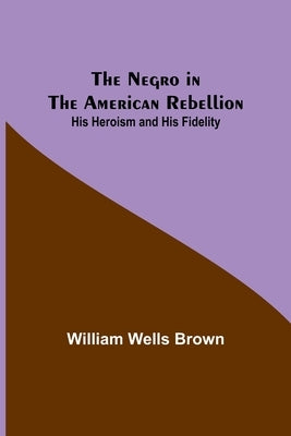 The Negro in the American Rebellion: His Heroism and His Fidelity by Wells Brown, William