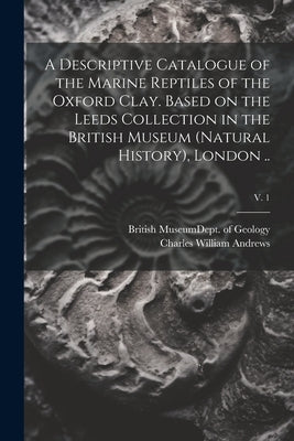 A Descriptive Catalogue of the Marine Reptiles of the Oxford Clay. Based on the Leeds Collection in the British Museum (Natural History), London ..; v by British Museum (Natural History) Dept