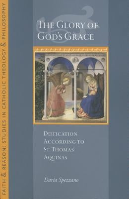 The Glory of God's Grace: Deification According to St. Thomas Aquinas by Spezzano, Daria