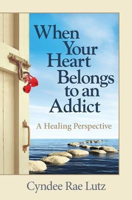 When Your Heart Belongs to an Addict: A Healing Perspective by Lutz, Cyndee Rae