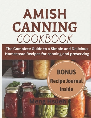 Amish Canning Cookbook: The Complete Guide to A Simple And Delicious Homestead Recipes For Canning And Preserving A Simple and Delicious Homes by Hsüeh, Meng
