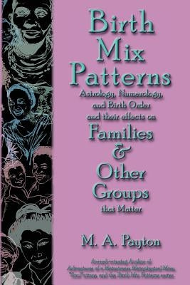 Birth Mix Patterns: Astrology, Numerology and Birth Order and Their Effects on Families & Other Groups That Matter by Payton, M. A.
