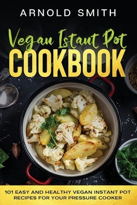 Vegan Instant Pot Cookbook: 101 Easy And Healthy Vegan Instant Pot Recipes for Your Pressure Cooker by Smith, Arnold