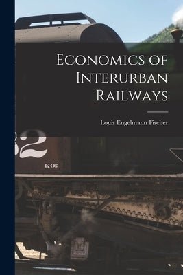 Economics of Interurban Railways by Fischer, Louis Engelmann
