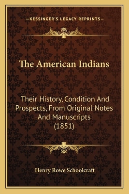 The American Indians: Their History, Condition And Prospects, From Original Notes And Manuscripts (1851) by Schoolcraft, Henry Rowe