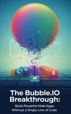 The Bubble.io Breakthrough: Build Powerful Web Apps Without a Single Line of Code by Melehi, Daniel