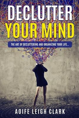 Declutter Your Mind: The Art of Decluttering and Organizing Your Life... by Leigh Clark, Aoife