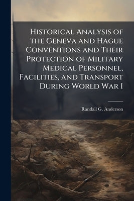 Historical Analysis of the Geneva and Hague Conventions and Their Protection of Military Medical Personnel, Facilities, and Transport During World War by Anderson, Randall G.
