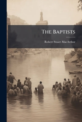The Baptists: Their Principle, Their Progress, Their Prospect by MacArthur, Robert Stuart
