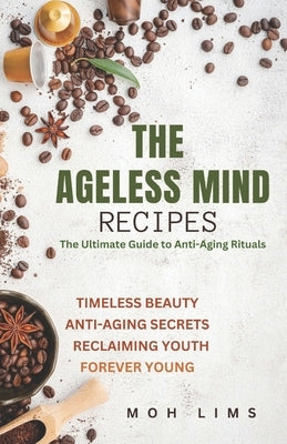 The Ageless Mind Recipes: The Ultimate Guide to Anti-Aging Rituals by Lims, Moh