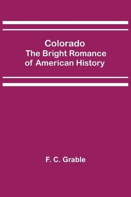 Colorado; The Bright Romance of American History by C. Grable, F.
