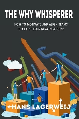 The Why Whisperer: How to Motivate and Align Teams That Get Your Strategy Done by Lagerweij, Hans