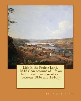 Life in the Prairie Land, 1846 ( An account of life on the Illinois prairie nearPekin between 1836 and 1840.) by Burhans, Eliza W.