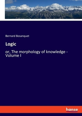 Logic: or, The morphology of knowledge - Volume I by Bosanquet, Bernard