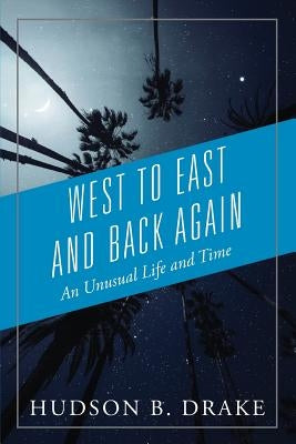 West to East and Back Again: An Unusual Life and Time by Drake, Hudson B.