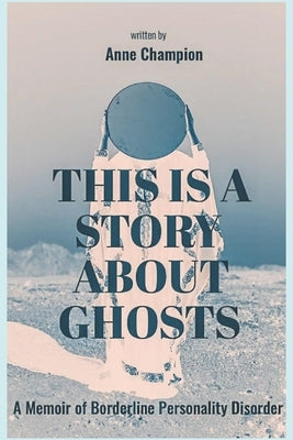 This is a Story About Ghosts: A Memoir of Borderline Personality Disorder by Champion, Anne