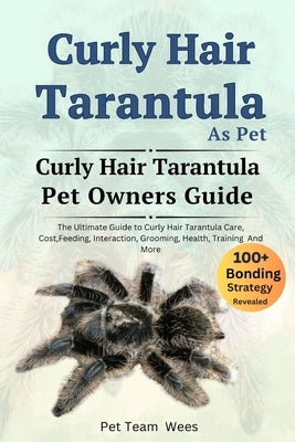 Curly Hair Tarantula as Pet: The Ultimate Guide to Curly Hair Tarantula Care, Cost, Feeding, Interaction, Grooming, Health Training and More by Wees, Pet Team