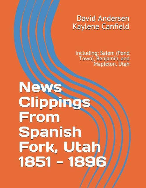 News Clippings From Spanish Fork, Utah 1851 - 1896: Including: Salem (Pond Town), Benjamin, and Mapleton, Utah by Canfield, Kaylene