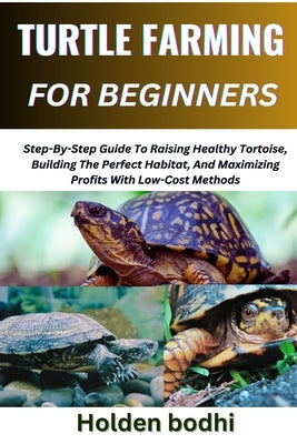 Turtle Farming for Beginners: Step-By-Step Guide To Raising Healthy Tortoise, Building The Perfect Habitat, And Maximizing Profits With Low-Cost Metho by Bodhi, Holden