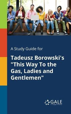 A Study Guide for Tadeusz Borowski's This Way To the Gas, Ladies and Gentlemen by Gale, Cengage Learning