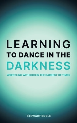 Learning to Dance in the Darkness by Bogle, Stewart A.